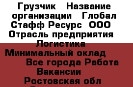 Грузчик › Название организации ­ Глобал Стафф Ресурс, ООО › Отрасль предприятия ­ Логистика › Минимальный оклад ­ 25 000 - Все города Работа » Вакансии   . Ростовская обл.,Волгодонск г.